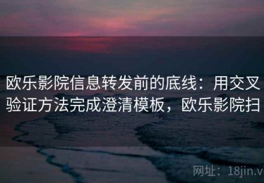 欧乐影院信息转发前的底线：用交叉验证方法完成澄清模板，欧乐影院扫