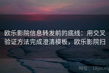 欧乐影院信息转发前的底线：用交叉验证方法完成澄清模板，欧乐影院扫