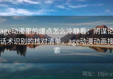 age动漫里的爆点怎么冷静看：阴谋论话术识别的核对清单，age动漫动画搜索