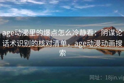 age动漫里的爆点怎么冷静看：阴谋论话术识别的核对清单，age动漫动画搜索