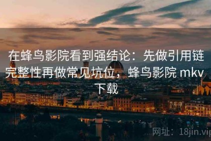 在蜂鸟影院看到强结论：先做引用链完整性再做常见坑位，蜂鸟影院 mkv 下载