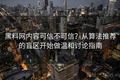 黑料网内容可信不可信？从算法推荐的盲区开始做温和讨论指南
