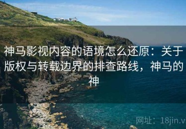 神马影视内容的语境怎么还原：关于版权与转载边界的排查路线，神马的神