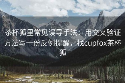 茶杯狐里常见误导手法：用交叉验证方法写一份反例提醒，找cupfox茶杯狐