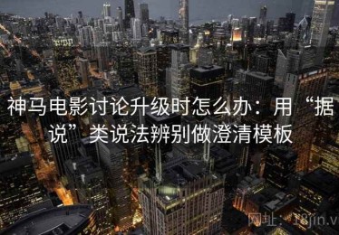 神马电影讨论升级时怎么办：用“据说”类说法辨别做澄清模板