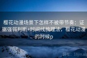 樱花动漫场景下怎样不被带节奏：证据强弱判断+时间线梳理法，樱花动漫的时候p