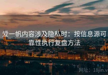 爱一帆内容涉及隐私时：按信息源可靠性执行复盘方法