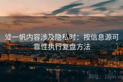 爱一帆内容涉及隐私时：按信息源可靠性执行复盘方法