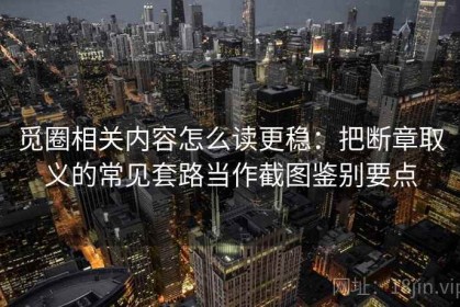 觅圈相关内容怎么读更稳：把断章取义的常见套路当作截图鉴别要点