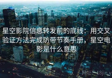 星空影院信息转发前的底线：用交叉验证方法完成防带节奏手册，星空电影是什么意思