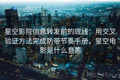 星空影院信息转发前的底线：用交叉验证方法完成防带节奏手册，星空电影是什么意思