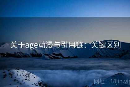 关于age动漫与引用链：关键区别