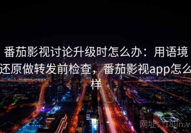 番茄影视讨论升级时怎么办：用语境还原做转发前检查，番茄影视app怎么样