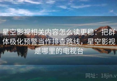 星空影视相关内容怎么读更稳：把群体极化预警当作排查路线，星空影视是哪里的电视台