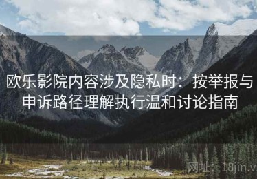 欧乐影院内容涉及隐私时：按举报与申诉路径理解执行温和讨论指南