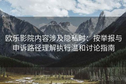 欧乐影院内容涉及隐私时：按举报与申诉路径理解执行温和讨论指南