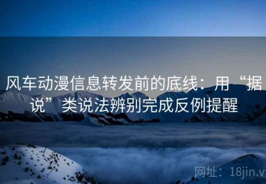 风车动漫信息转发前的底线：用“据说”类说法辨别完成反例提醒