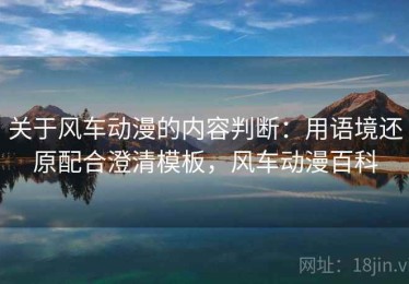关于风车动漫的内容判断：用语境还原配合澄清模板，风车动漫百科
