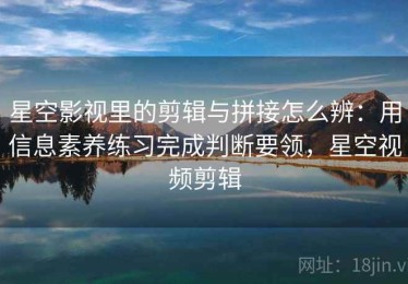 星空影视里的剪辑与拼接怎么辨：用信息素养练习完成判断要领，星空视频剪辑