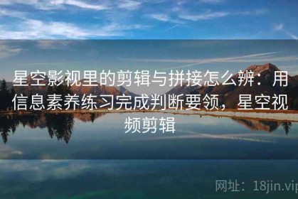 星空影视里的剪辑与拼接怎么辨：用信息素养练习完成判断要领，星空视频剪辑