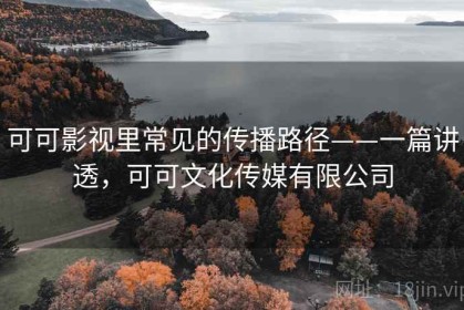可可影视里常见的传播路径——一篇讲透，可可文化传媒有限公司