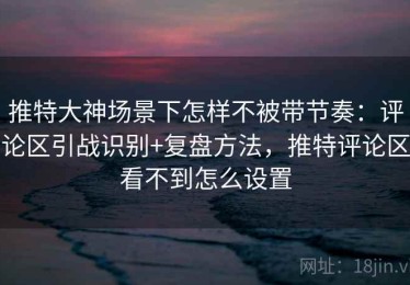 推特大神场景下怎样不被带节奏：评论区引战识别+复盘方法，推特评论区看不到怎么设置