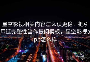 星空影视相关内容怎么读更稳：把引用链完整性当作提问模板，星空影视app怎么样