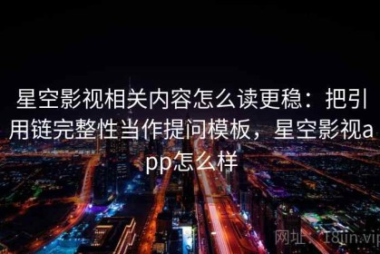 星空影视相关内容怎么读更稳：把引用链完整性当作提问模板，星空影视app怎么样