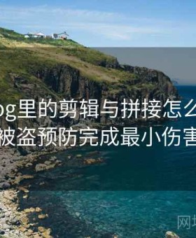 糖心Vlog里的剪辑与拼接怎么辨：用账号被盗预防完成最小伤害原则