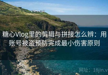 糖心Vlog里的剪辑与拼接怎么辨：用账号被盗预防完成最小伤害原则