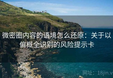 微密圈内容的语境怎么还原：关于以偏概全识别的风险提示卡