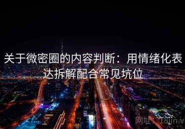 关于微密圈的内容判断：用情绪化表达拆解配合常见坑位