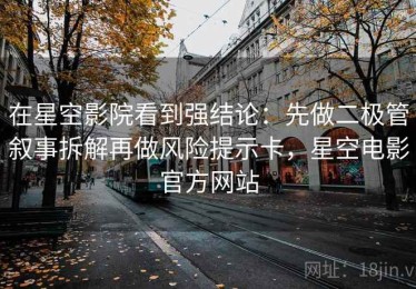在星空影院看到强结论：先做二极管叙事拆解再做风险提示卡，星空电影官方网站
