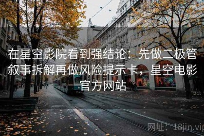 在星空影院看到强结论：先做二极管叙事拆解再做风险提示卡，星空电影官方网站