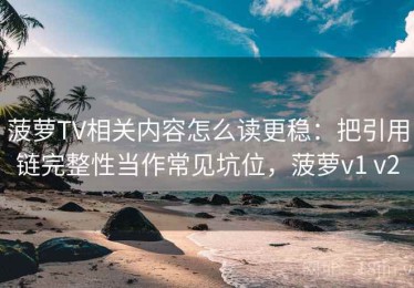 菠萝TV相关内容怎么读更稳：把引用链完整性当作常见坑位，菠萝v1 v2