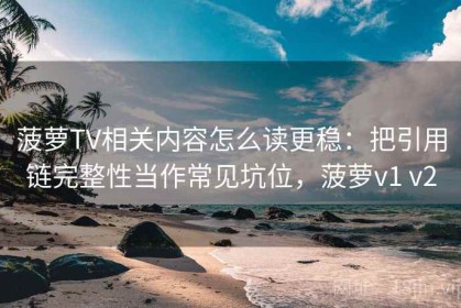 菠萝TV相关内容怎么读更稳：把引用链完整性当作常见坑位，菠萝v1 v2