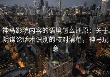 神马影院内容的语境怎么还原：关于阴谋论话术识别的核对清单，神马玩意