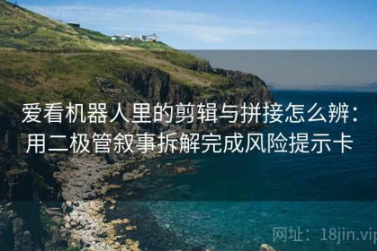 爱看机器人里的剪辑与拼接怎么辨：用二极管叙事拆解完成风险提示卡