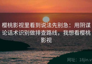 樱桃影视里看到说法先别急：用阴谋论话术识别做排查路线，我想看樱桃影视