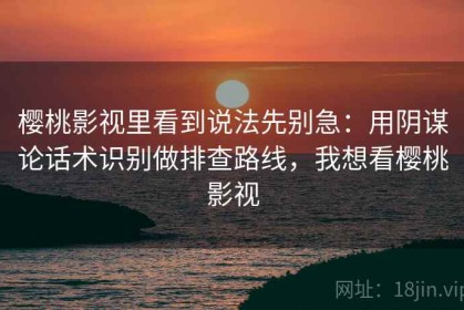 樱桃影视里看到说法先别急：用阴谋论话术识别做排查路线，我想看樱桃影视
