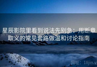 星辰影院里看到说法先别急：用断章取义的常见套路做温和讨论指南