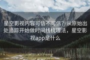 星空影视内容可信不可信？从原始出处追踪开始做时间线梳理法，星空影视app是什么