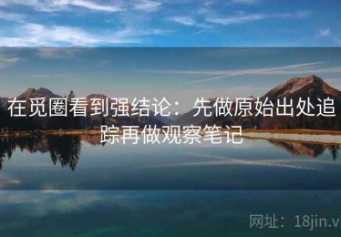 在觅圈看到强结论：先做原始出处追踪再做观察笔记