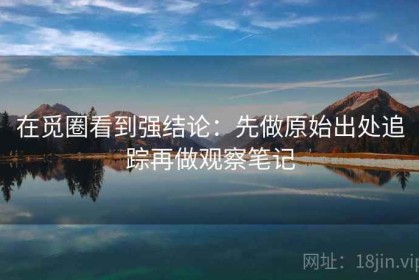 在觅圈看到强结论：先做原始出处追踪再做观察笔记