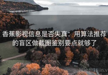 香蕉影视信息是否失真：用算法推荐的盲区做截图鉴别要点就够了