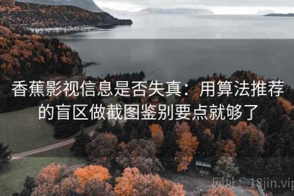 香蕉影视信息是否失真：用算法推荐的盲区做截图鉴别要点就够了