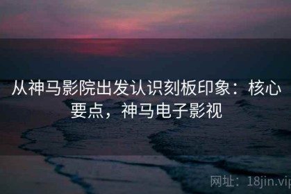 从神马影院出发认识刻板印象：核心要点，神马电子影视