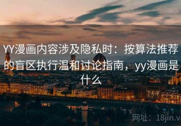 YY漫画内容涉及隐私时：按算法推荐的盲区执行温和讨论指南，yy漫画是什么