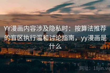 YY漫画内容涉及隐私时：按算法推荐的盲区执行温和讨论指南，yy漫画是什么