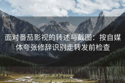 面对番茄影视的转述与截图：按自媒体夸张修辞识别走转发前检查